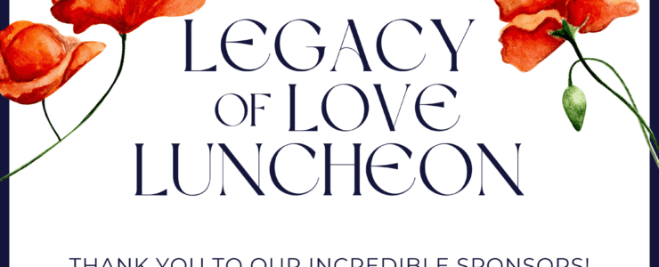 Legacy of Love Luncheon Thank you to our incredible sponsors!